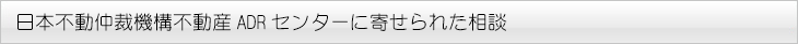 日本不動仲裁機構不動産ADRセンターに寄せられた相談